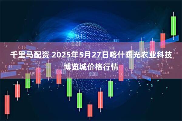 千里马配资 2025年5月27日喀什曙光农业科技博览城价格行情