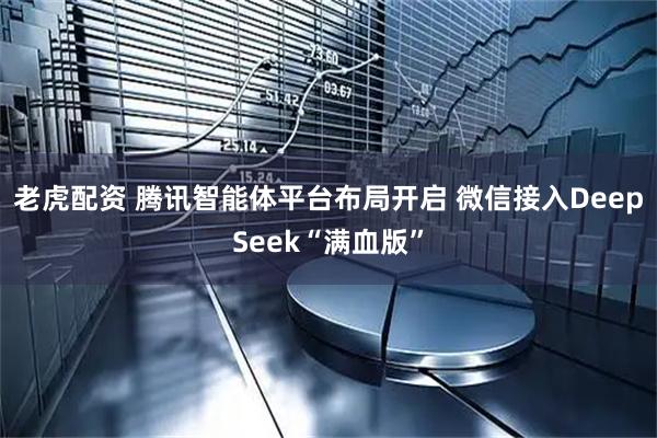 老虎配资 腾讯智能体平台布局开启 微信接入DeepSeek“满血版”