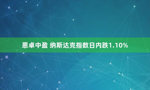 恩卓中盈 纳斯达克指数日内跌1.10%