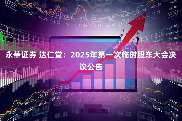 永華证券 达仁堂：2025年第一次临时股东大会决议公告