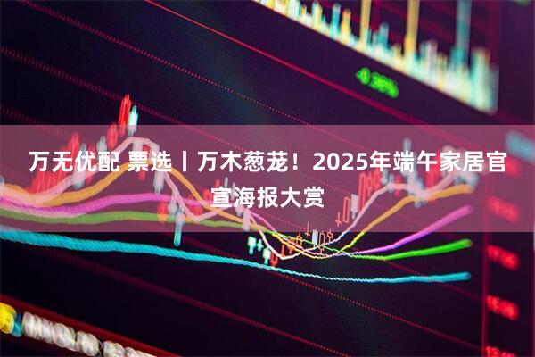 万无优配 票选丨万木葱茏！2025年端午家居官宣海报大赏