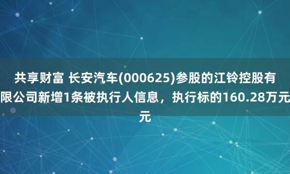 共享财富 长安汽车(000625)参股的江铃控股有限公司新增1条被执行人信息，执行标的160.28万元