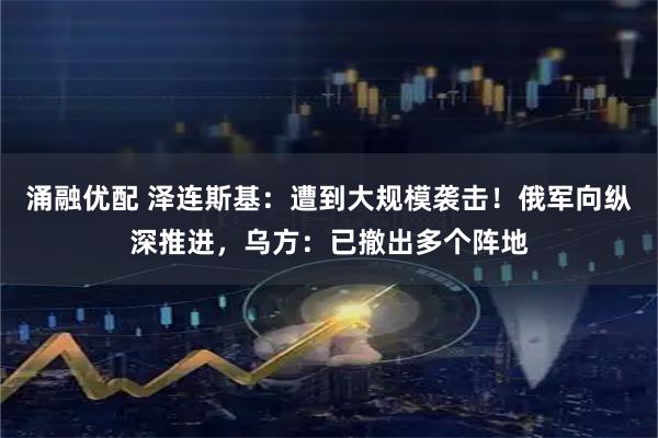 涌融优配 泽连斯基：遭到大规模袭击！俄军向纵深推进，乌方：已撤出多个阵地