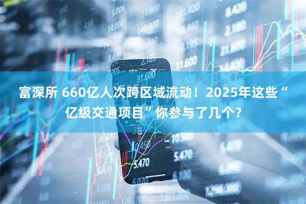 富深所 660亿人次跨区域流动！2025年这些“亿级交通项目”你参与了几个？