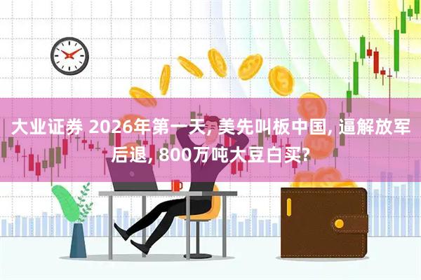 大业证券 2026年第一天, 美先叫板中国, 逼解放军后退, 800万吨大豆白买?