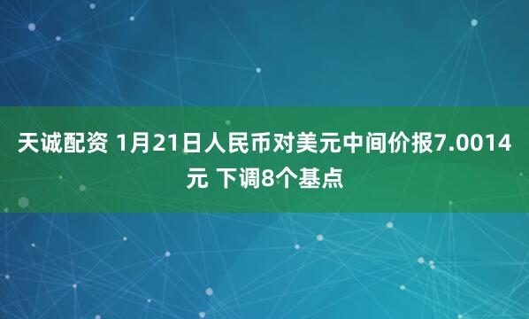 天诚配资 1月21日人民币对美元中间价报7.0014元 下调8个基点