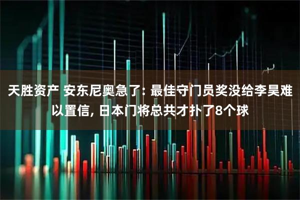 天胜资产 安东尼奥急了: 最佳守门员奖没给李昊难以置信, 日本门将总共才扑了8个球