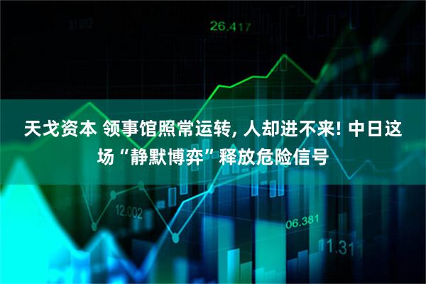 天戈资本 领事馆照常运转, 人却进不来! 中日这场“静默博弈”释放危险信号