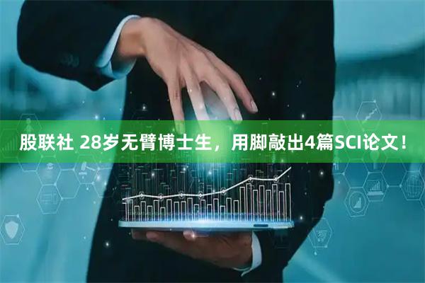 股联社 28岁无臂博士生，用脚敲出4篇SCI论文！
