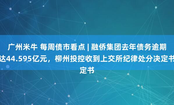 广州米牛 每周债市看点 | 融侨集团去年债务逾期达44.595亿元，柳州投控收到上交所纪律处分决定书