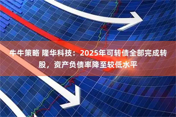 牛牛策略 隆华科技：2025年可转债全部完成转股，资产负债率降至较低水平