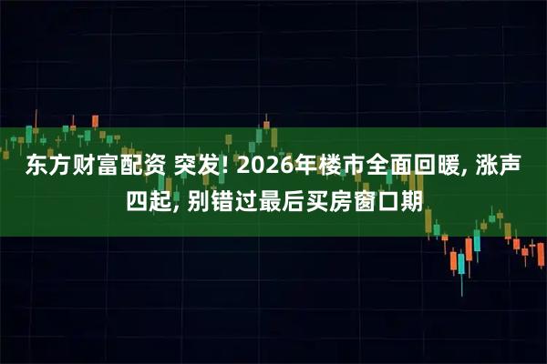 东方财富配资 突发! 2026年楼市全面回暖, 涨声四起, 别错过最后买房窗口期