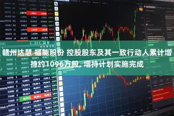 赣州达慧 福能股份 控股股东及其一致行动人累计增持约1096万股, 增持计划实施完成