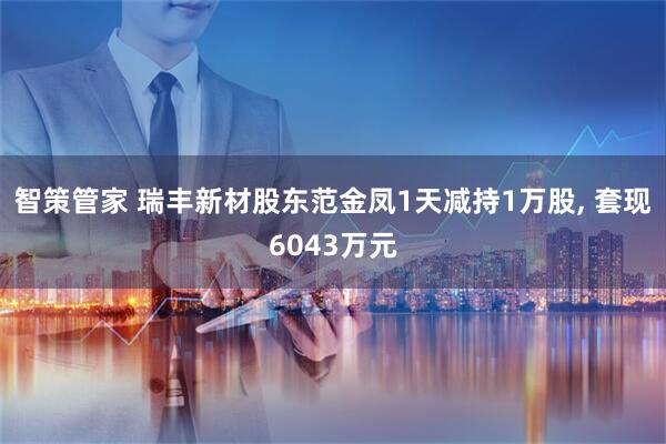 智策管家 瑞丰新材股东范金凤1天减持1万股, 套现6043万元