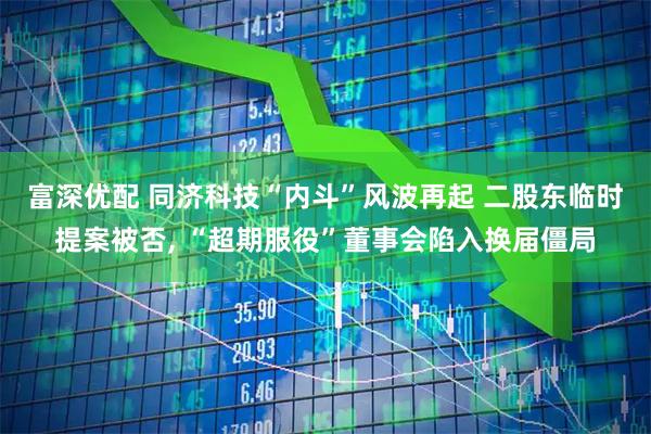 富深优配 同济科技“内斗”风波再起 二股东临时提案被否, “超期服役”董事会陷入换届僵局