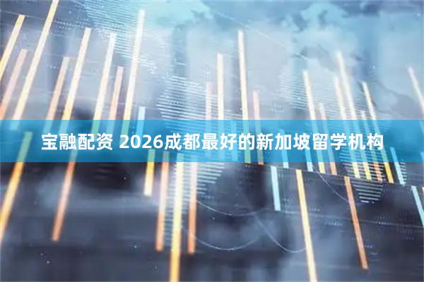宝融配资 2026成都最好的新加坡留学机构