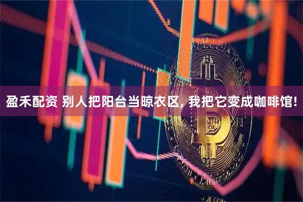 盈禾配资 别人把阳台当晾衣区, 我把它变成咖啡馆!