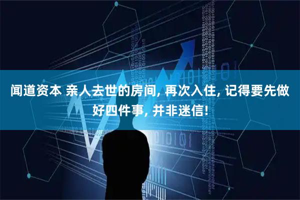 闻道资本 亲人去世的房间, 再次入住, 记得要先做好四件事, 并非迷信!