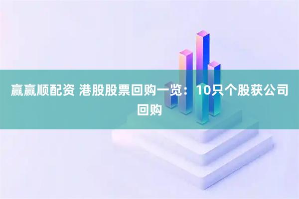 赢赢顺配资 港股股票回购一览：10只个股获公司回购