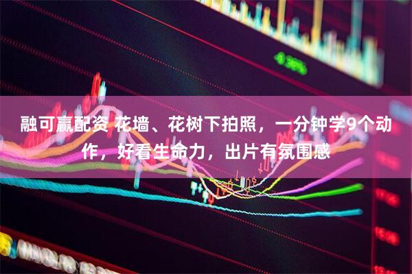 融可赢配资 花墙、花树下拍照，一分钟学9个动作，好看生命力，出片有氛围感