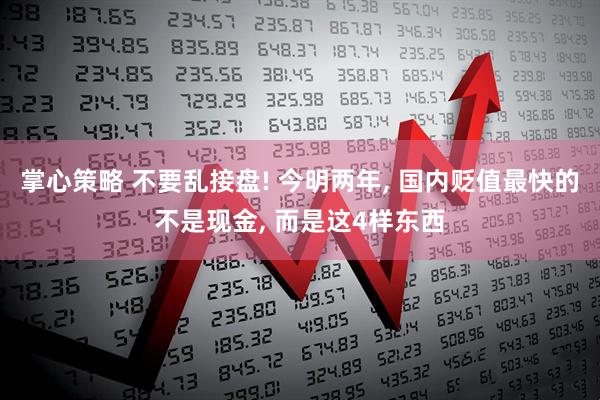 掌心策略 不要乱接盘! 今明两年, 国内贬值最快的不是现金, 而是这4样东西