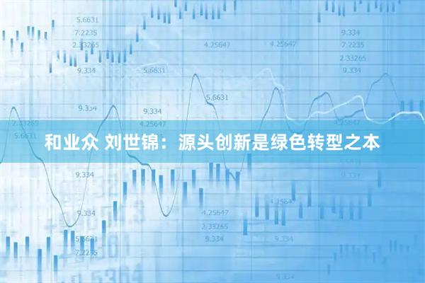 和业众 刘世锦：源头创新是绿色转型之本