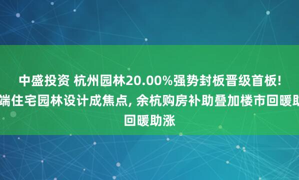 中盛投资 杭州园林20.00%强势封板晋级首板! 高端住宅园林设计成焦点, 余杭购房补助叠加楼市回暖助涨