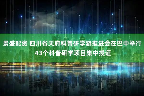 景盛配资 四川省天府科普研学游推进会在巴中举行 43个科普研学项目集中授证